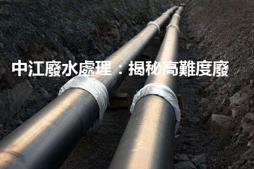 中江廢水處理：揭秘高難度廢液的無害化之路？